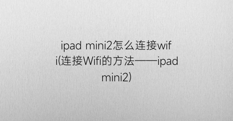 ipadmini2怎么连接wifi(连接Wifi的方法——ipadmini2)